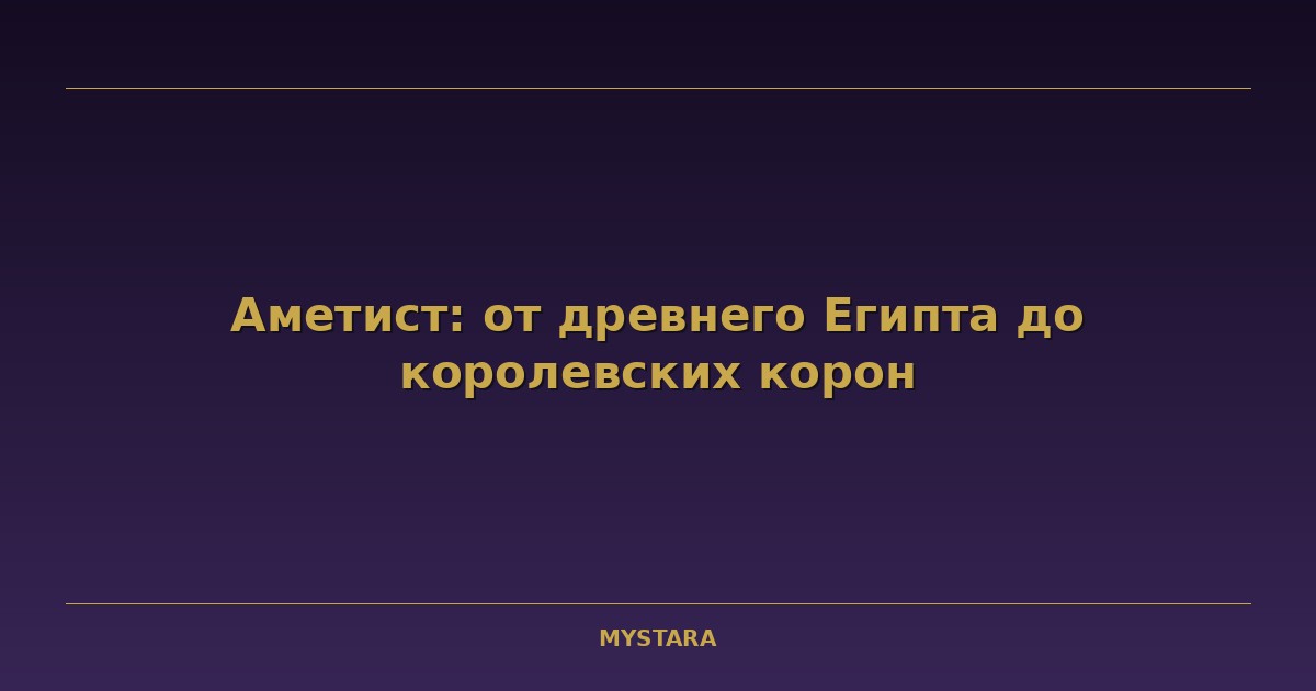 Аметист: от древнего Египта до королевских корон